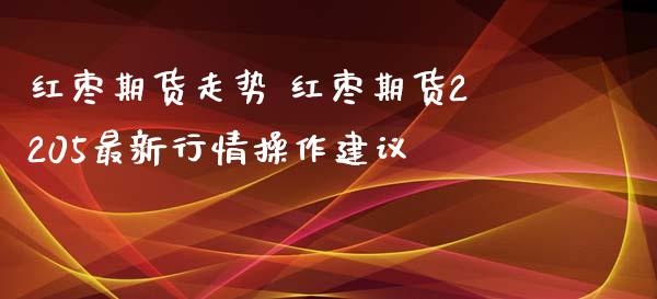 红枣期货走势 红枣期货2205最新行情操作建议_https://www.boyangwujin.com_期货直播间_第1张