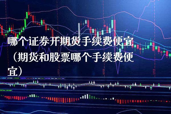 哪个证券开期货手续费便宜（期货和股票哪个手续费便宜）_https://www.boyangwujin.com_期货直播间_第1张