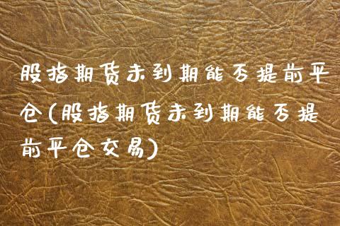 股指期货未到期能否提前平仓(股指期货未到期能否提前平仓交易)_https://www.boyangwujin.com_期货直播间_第1张