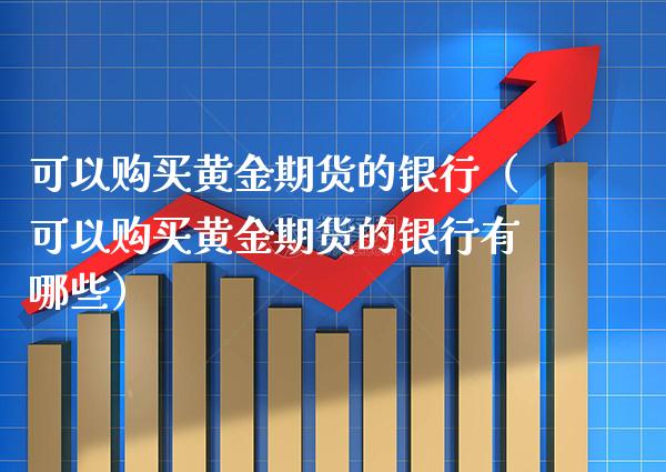 可以购买黄金期货的银行（可以购买黄金期货的银行有哪些）_https://www.boyangwujin.com_期货直播间_第1张