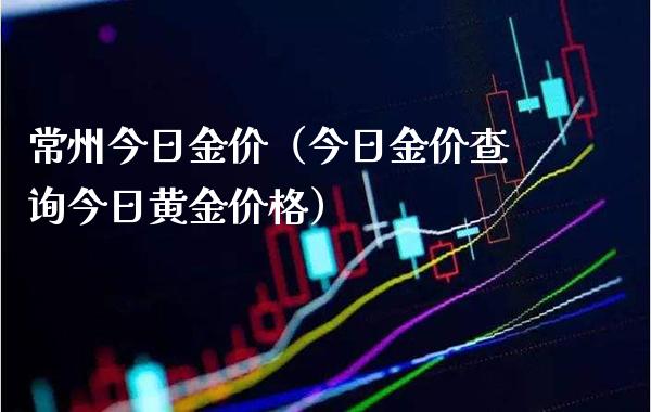 常州今日金价（今日金价查询今日黄金价格）