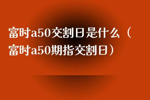 富时a50交割日是什么（富时a50期指交割日）