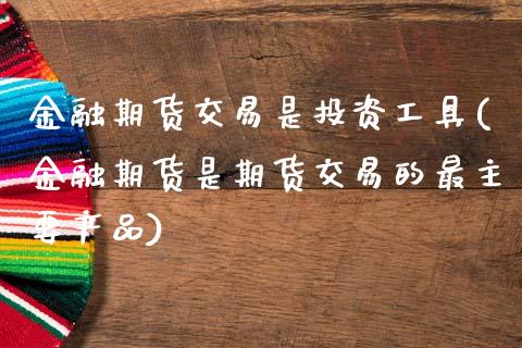 金融期货交易是投资工具(金融期货是期货交易的最主要产品)