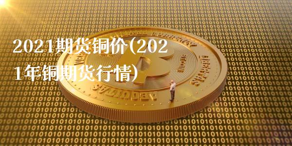 2021期货铜价(2021年铜期货行情)