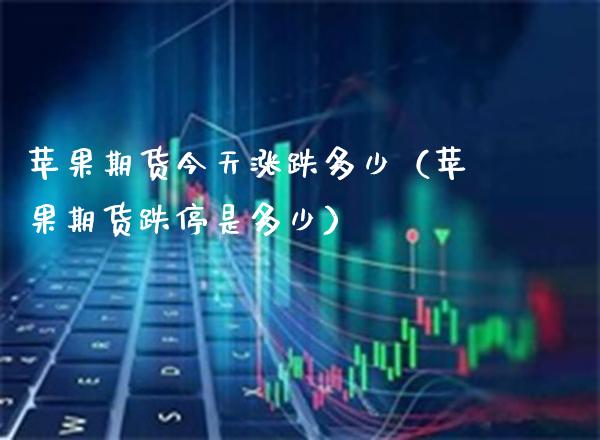 苹果期货今天涨跌多少（苹果期货跌停是多少）_https://www.boyangwujin.com_期货直播间_第1张