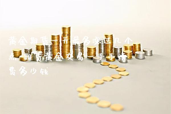 黄金期货一天最多涨过几个点 期货黄金交易一手手续费多少钱