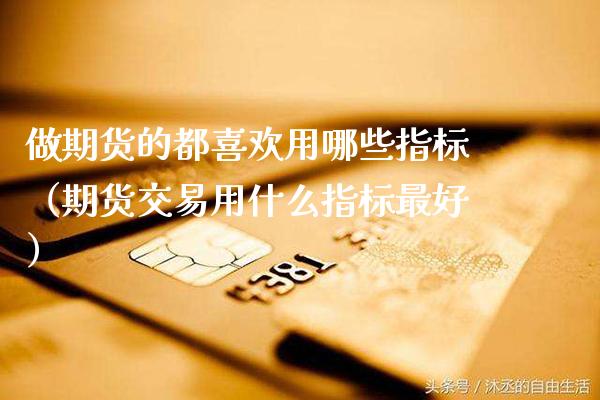 做期货的都喜欢用哪些指标（期货交易用什么指标最好）_https://www.boyangwujin.com_期货直播间_第1张