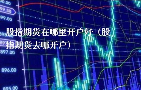 股指期货在哪里开户好（股指期货去哪开户）