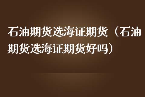 石油期货选海证期货（石油期货选海证期货好吗）_https://www.boyangwujin.com_黄金期货_第1张