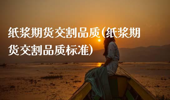 纸浆期货交割品质(纸浆期货交割品质标准)_https://www.boyangwujin.com_期货直播间_第1张