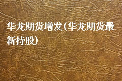 华龙期货增发(华龙期货最新持股)