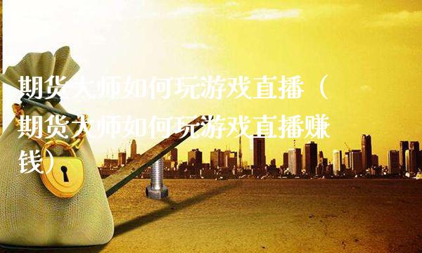 期货大师如何玩游戏直播（期货大师如何玩游戏直播赚钱）