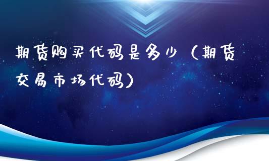 期货购买代码是多少（期货交易市场代码）_https://www.boyangwujin.com_期货直播间_第1张
