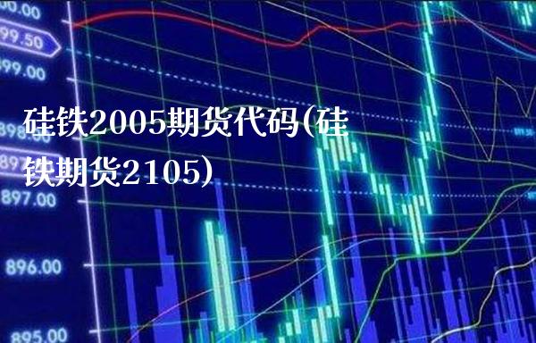 硅铁2005期货代码(硅铁期货2105)
