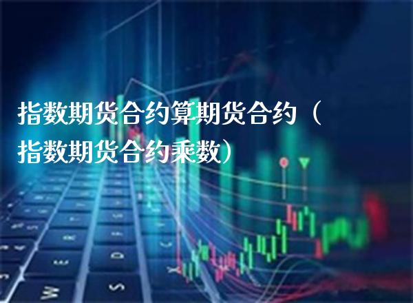 指数期货合约算期货合约（指数期货合约乘数）_https://www.boyangwujin.com_期货直播间_第1张