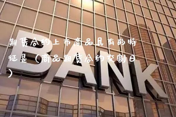期货合约上市商品具有的特征是（商品期货合约交割日）_https://www.boyangwujin.com_期货直播间_第1张