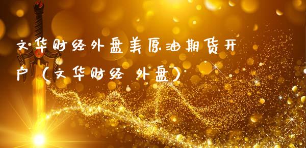 文华财经外盘美原油期货开户（文华财经 外盘）_https://www.boyangwujin.com_期货直播间_第1张