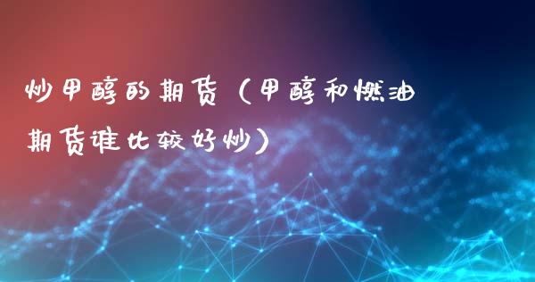 炒甲醇的期货（甲醇和燃油期货谁比较好炒）_https://www.boyangwujin.com_期货直播间_第1张