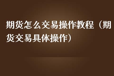 期货怎么交易操作教程（期货交易具体操作）