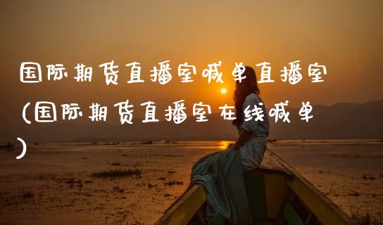 国际期货直播室喊单直播室(国际期货直播室在线喊单)_https://www.boyangwujin.com_期货直播间_第1张