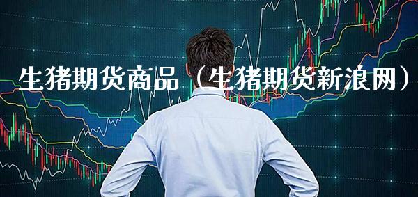 生猪期货商品（生猪期货新浪网）_https://www.boyangwujin.com_黄金期货_第1张