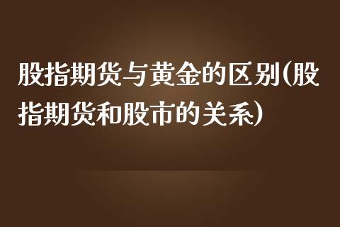 股指期货与黄金的区别(股指期货和股市的关系)