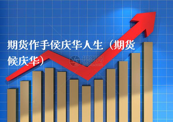 期货作手侯庆华人生（期货候庆华）