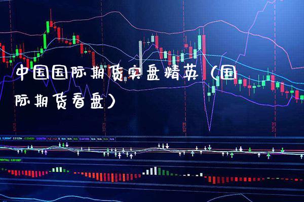 中国国际期货实盘精英（国际期货看盘）_https://www.boyangwujin.com_期货直播间_第1张