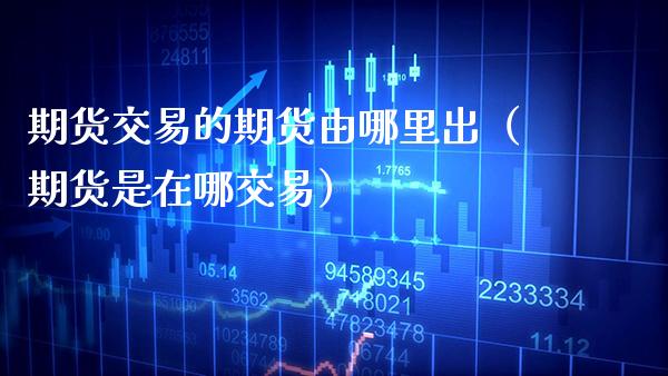 期货交易的期货由哪里出（期货是在哪交易）