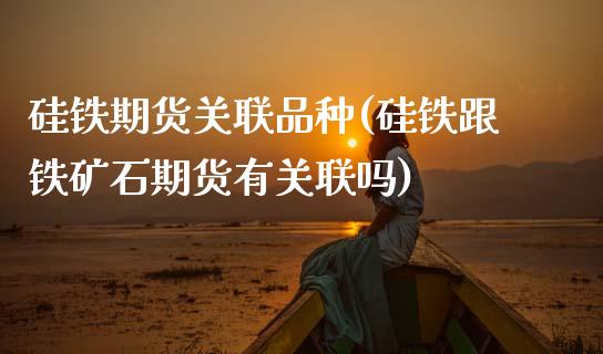 硅铁期货关联品种(硅铁跟铁矿石期货有关联吗)