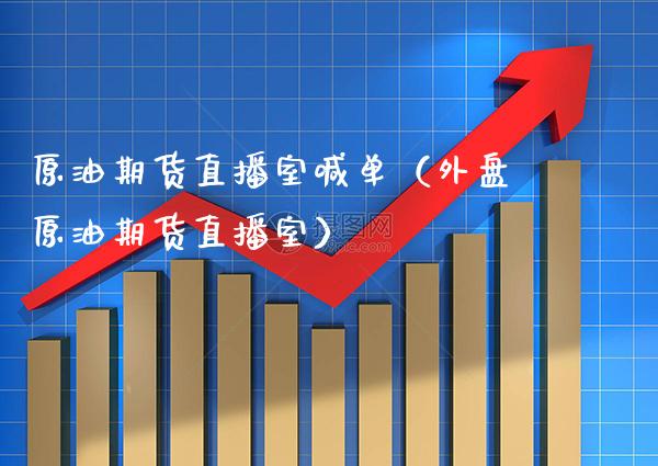 原油期货直播室喊单（外盘原油期货直播室）