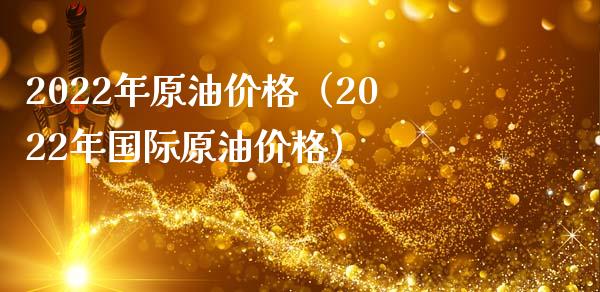 2022年原油价格（2022年国际原油价格）_https://www.boyangwujin.com_道指期货_第1张
