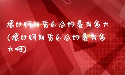 螺纹钢期货总合约量有多大(螺纹钢期货总合约量有多大啊)_https://www.boyangwujin.com_原油期货_第1张