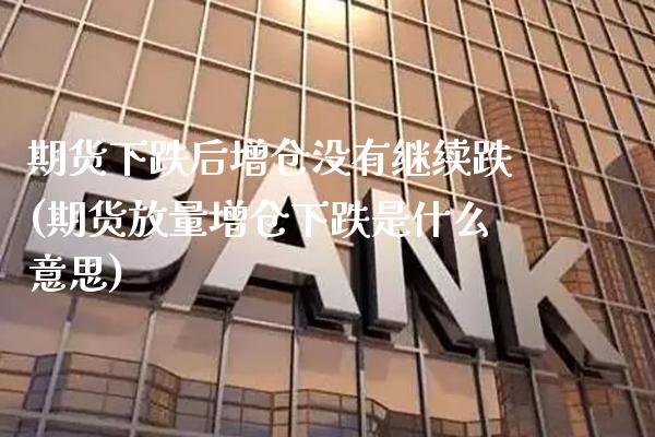 期货下跌后增仓没有继续跌(期货放量增仓下跌是什么意思)_https://www.boyangwujin.com_期货直播间_第1张