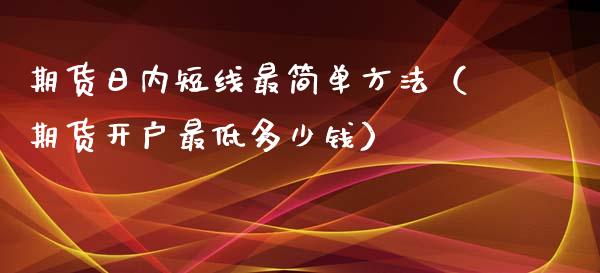 期货日内短线最简单方法（期货开户最低多少钱）