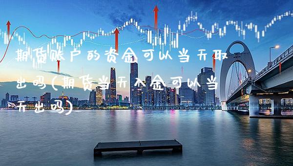 期货账户的资金可以当天取出吗(期货当天入金可以当天出吗)