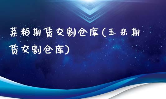 菜粕期货交割仓库(玉米期货交割仓库)