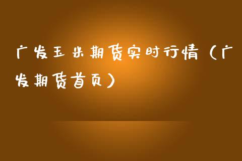 广发玉米期货实时行情（广发期货首页）_https://www.boyangwujin.com_白银期货_第1张