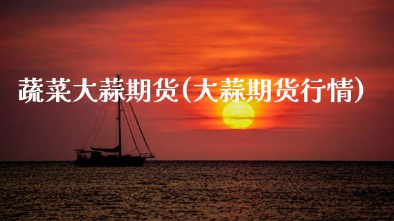 蔬菜大蒜期货(大蒜期货行情)_https://www.boyangwujin.com_期货直播间_第1张