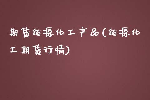 期货能源化工产品(能源化工期货行情)_https://www.boyangwujin.com_期货开户_第1张