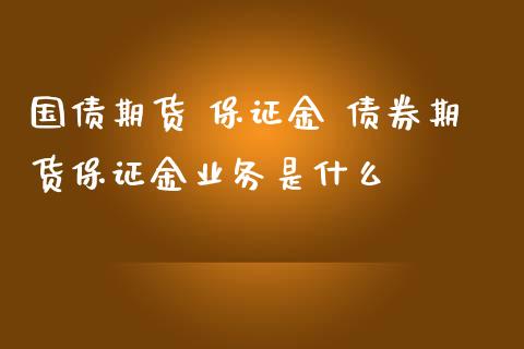 国债期货 保证金 债券期货保证金业务是什么