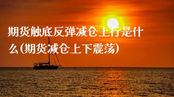 期货触底反弹减仓上行是什么(期货减仓上下震荡)