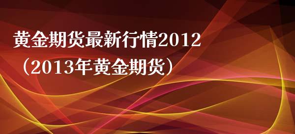 黄金期货最新行情2012（2013年黄金期货）_https://www.boyangwujin.com_原油期货_第1张