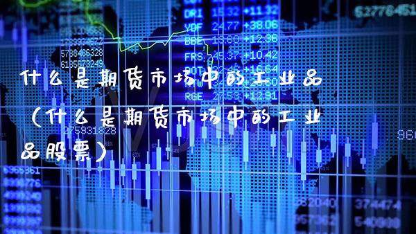 什么是期货市场中的工业品（什么是期货市场中的工业品股票）