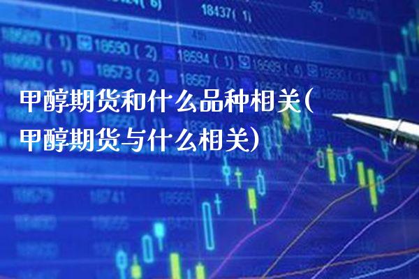 甲醇期货和什么品种相关(甲醇期货与什么相关)_https://www.boyangwujin.com_期货直播间_第1张