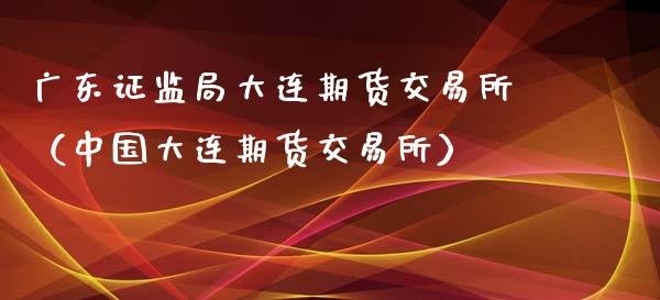 广东证监局大连期货交易所（中国大连期货交易所）_https://www.boyangwujin.com_纳指期货_第1张