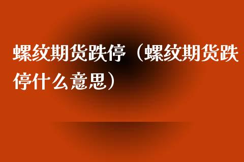 螺纹期货跌停（螺纹期货跌停什么意思）_https://www.boyangwujin.com_期货直播间_第1张