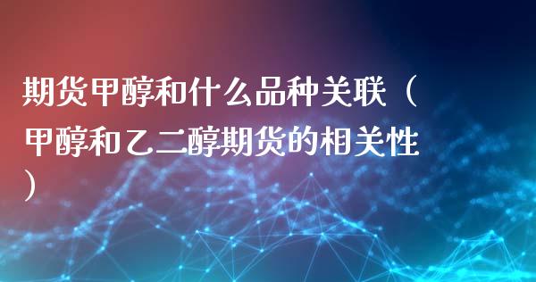 期货甲醇和什么品种关联（甲醇和乙二醇期货的相关性）_https://www.boyangwujin.com_道指期货_第1张