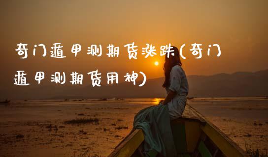 奇门遁甲测期货涨跌(奇门遁甲测期货用神)
