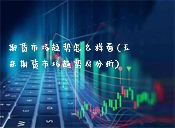 期货市场趋势怎么样看(玉米期货市场趋势及分析)_https://www.boyangwujin.com_恒指期货_第1张